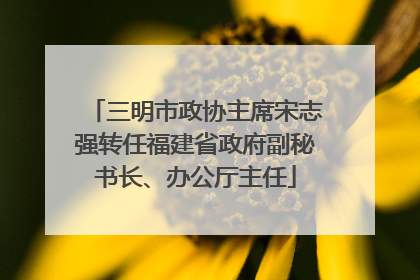三明市政协主席宋志强转任福建省政府副秘书长、办公厅主任