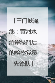 三门峡渑池：黄河水清岸绿背后的检察党员先锋队