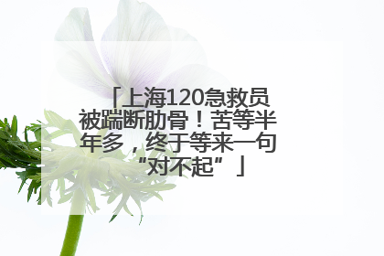 上海120急救员被踹断肋骨！苦等半年多，终于等来一句“对不起”
