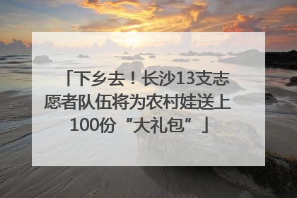 下乡去！长沙13支志愿者队伍将为农村娃送上100份“大礼包”