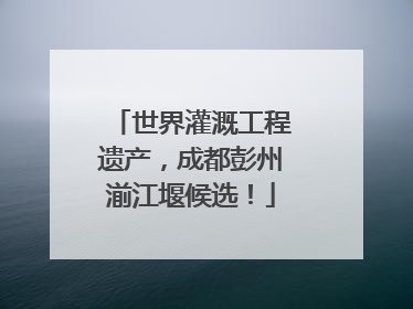 世界灌溉工程遗产，成都彭州湔江堰候选！
