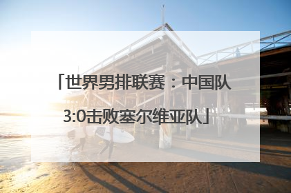世界男排联赛：中国队3:0击败塞尔维亚队