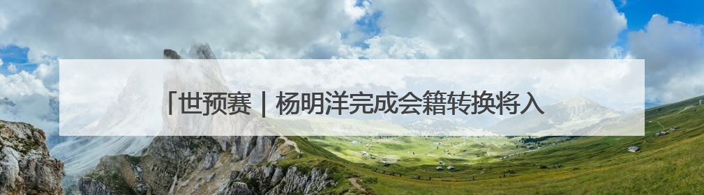 世预赛｜杨明洋完成会籍转换将入选国足，伊万想通了要打双后腰？