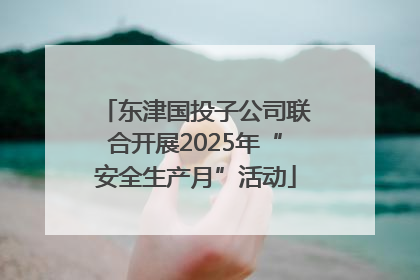 东津国投子公司联合开展2025年“安全生产月”活动