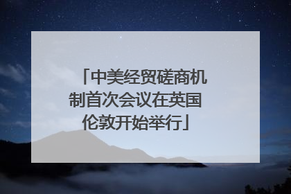 中美经贸磋商机制首次会议在英国伦敦开始举行