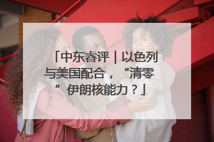 中东睿评｜以色列与美国配合，“清零”伊朗核能力？
