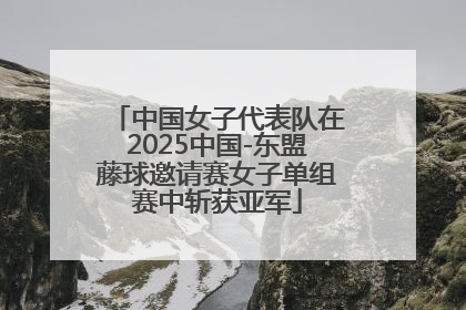 中国女子代表队在2025中国-东盟藤球邀请赛女子单组赛中斩获亚军