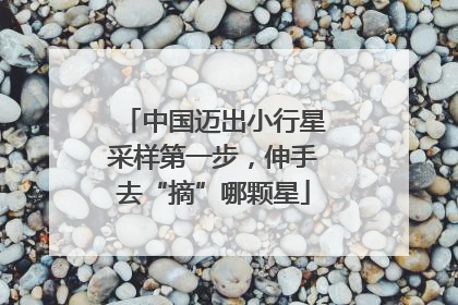 中国迈出小行星采样第一步，伸手去“摘”哪颗星