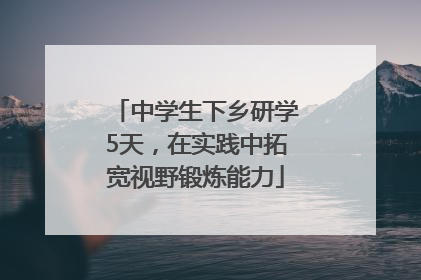中学生下乡研学5天，在实践中拓宽视野锻炼能力