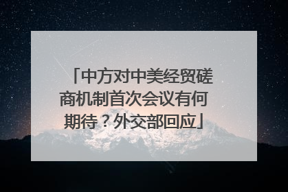 中方对中美经贸磋商机制首次会议有何期待？外交部回应