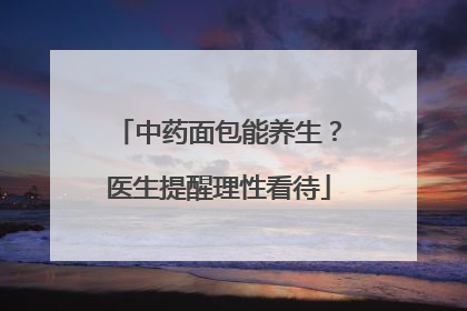中药面包能养生？医生提醒理性看待