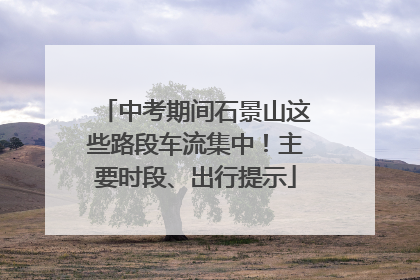 中考期间石景山这些路段车流集中！主要时段、出行提示