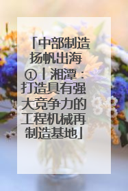 中部制造 扬帆出海①丨湘潭：打造具有强大竞争力的工程机械再制造基地
