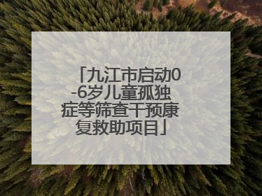 九江市启动0-6岁儿童孤独症等筛查干预康复救助项目