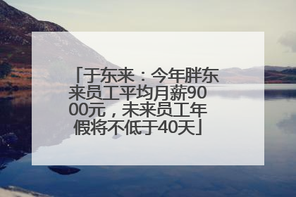 于东来：今年胖东来员工平均月薪9000元，未来员工年假将不低于40天
