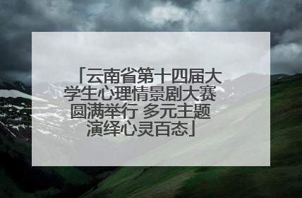 云南省第十四届大学生心理情景剧大赛圆满举行 多元主题演绎心灵百态
