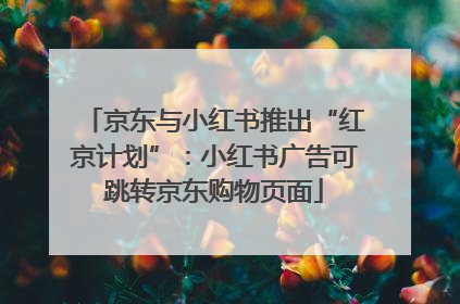 京东与小红书推出“红京计划”：小红书广告可跳转京东购物页面