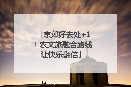 京郊好去处+1！农文旅融合路线让快乐翻倍