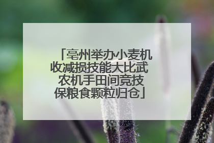 亳州举办小麦机收减损技能大比武 农机手田间竞技保粮食颗粒归仓