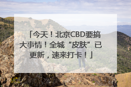今天！北京CBD要搞大事情！全城“皮肤”已更新，速来打卡！