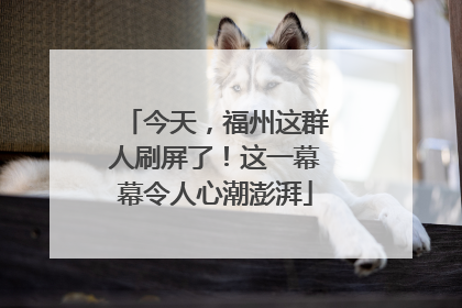 今天，福州这群人刷屏了！这一幕幕令人心潮澎湃