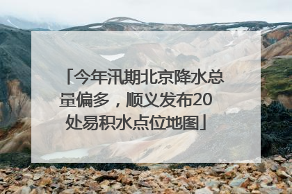 今年汛期北京降水总量偏多，顺义发布20处易积水点位地图