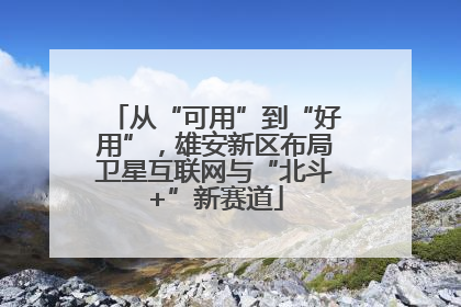 从“可用”到“好用”，雄安新区布局卫星互联网与“北斗+”新赛道