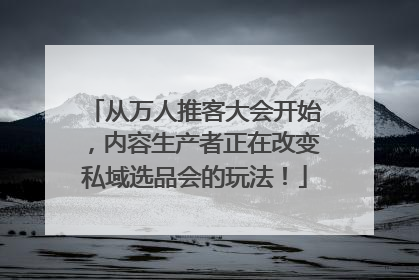 从万人推客大会开始，内容生产者正在改变私域选品会的玩法！