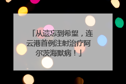 从遗忘到希望，连云港首例注射治疗阿尔茨海默病！
