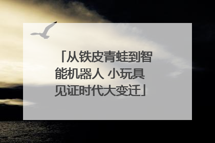从铁皮青蛙到智能机器人 小玩具见证时代大变迁