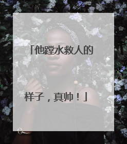 他蹚水救人的样子，真帅！