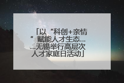 以“科创+亲情”赋能人才生态……无锡举行高层次人才家庭日活动