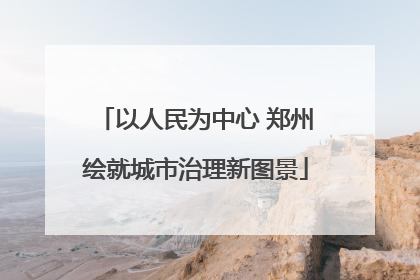 以人民为中心 郑州绘就城市治理新图景