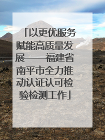 以更优服务赋能高质量发展——福建省南平市全力推动认证认可检验检测工作