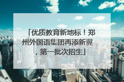 优质教育新地标！郑州外国语集团再添新翼，第一批次招生