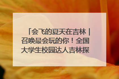 会飞的夏天在吉林｜召唤最会玩的你！全国大学生校园达人吉林探线活动招募中