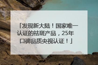 发现新大陆！国家唯一认证的祛斑产品，25年口碑品质央视认证！