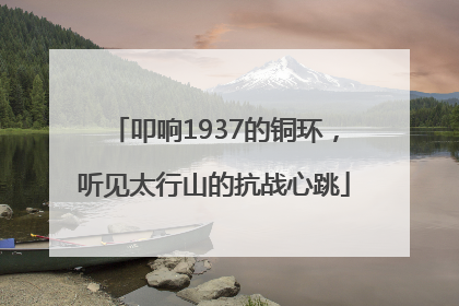 叩响1937的铜环，听见太行山的抗战心跳