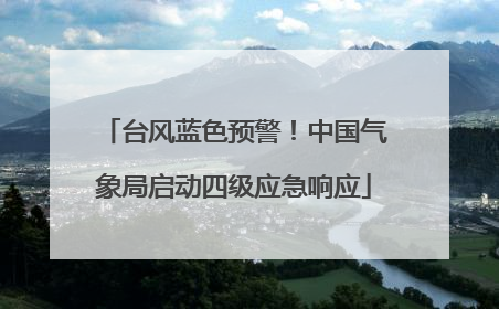台风蓝色预警！中国气象局启动四级应急响应