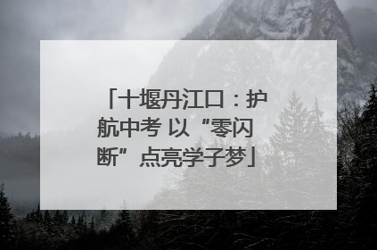 十堰丹江口：护航中考 以“零闪断”点亮学子梦
