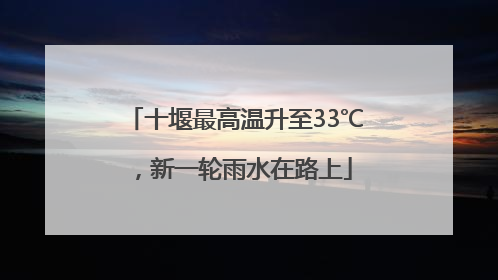 十堰最高温升至33℃，新一轮雨水在路上