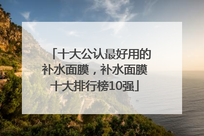 十大公认最好用的补水面膜，补水面膜十大排行榜10强