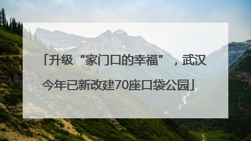 升级“家门口的幸福”，武汉今年已新改建70座口袋公园