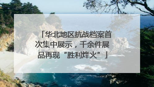 华北地区抗战档案首次集中展示，千余件展品再现“胜利烽火”