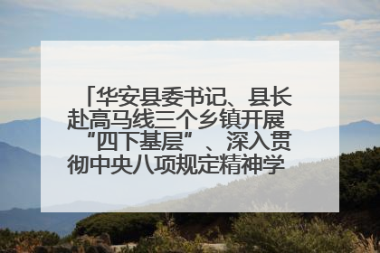 华安县委书记、县长赴高马线三个乡镇开展“四下基层”、深入贯彻中央八项规定精神学习教育工作调研