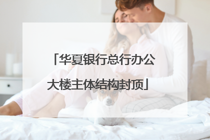 华夏银行总行办公大楼主体结构封顶