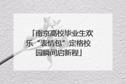 南京高校毕业生欢乐“表情包”定格校园瞬间启新程