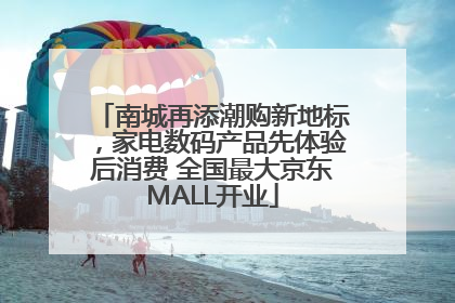 南城再添潮购新地标,家电数码产品先体验后消费 全国最大京东MALL开业