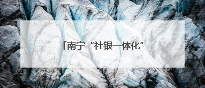 南宁“社银一体化”推动实现人社业务“就近办”“多点办”