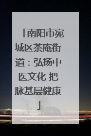 南阳市宛城区茶庵街道：弘扬中医文化 把脉基层健康